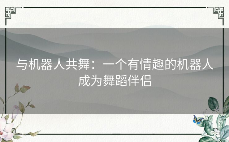 与机器人共舞：一个有情趣的机器人成为舞蹈伴侣
