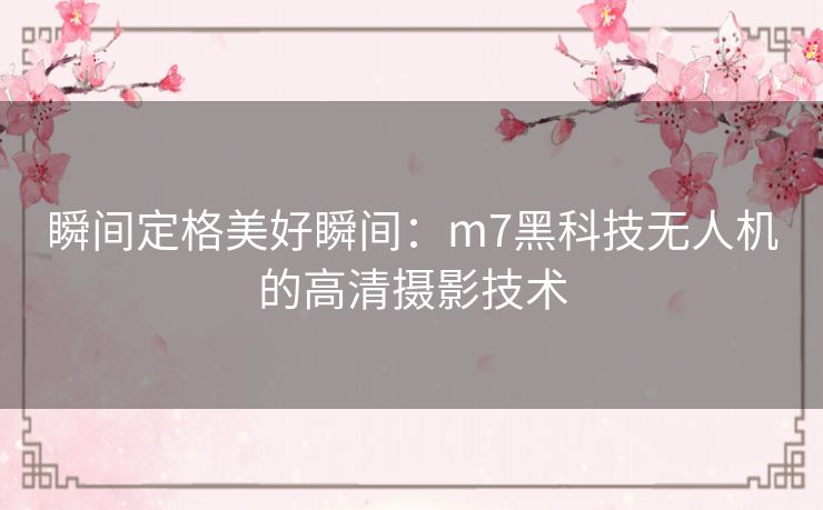 瞬间定格美好瞬间：m7黑科技无人机的高清摄影技术