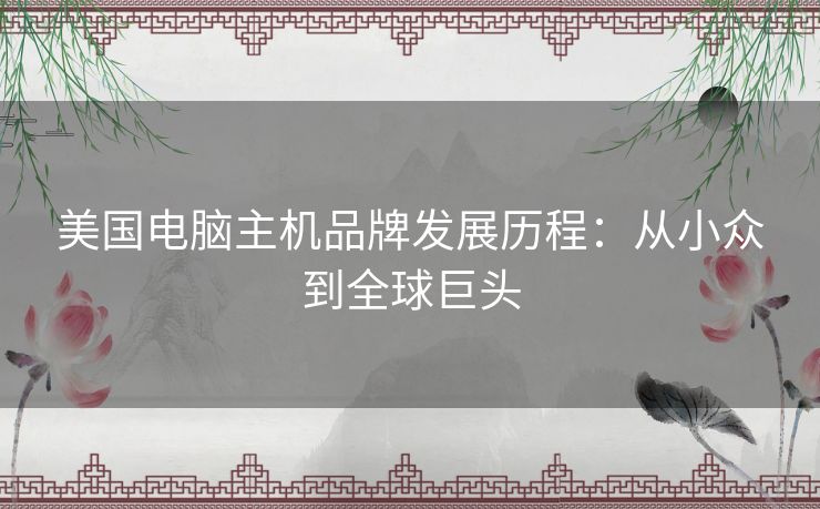 美国电脑主机品牌发展历程：从小众到全球巨头
