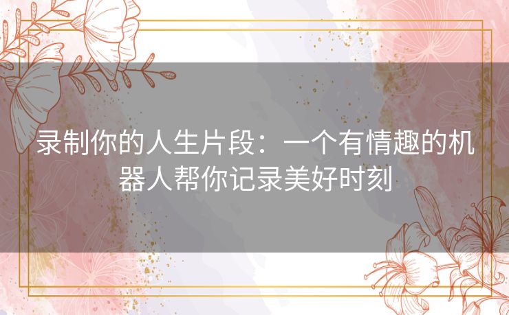 录制你的人生片段：一个有情趣的机器人帮你记录美好时刻