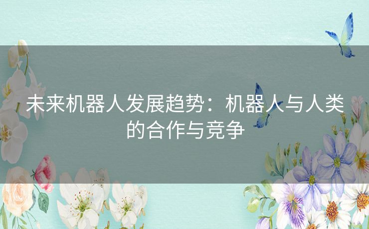未来机器人发展趋势：机器人与人类的合作与竞争