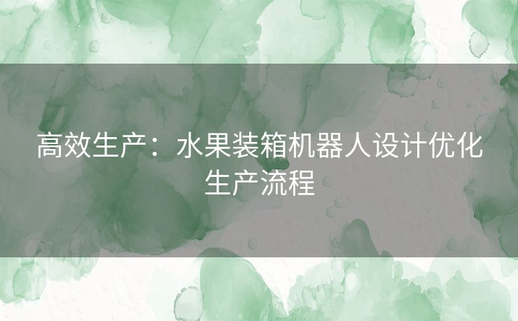 高效生产：水果装箱机器人设计优化生产流程