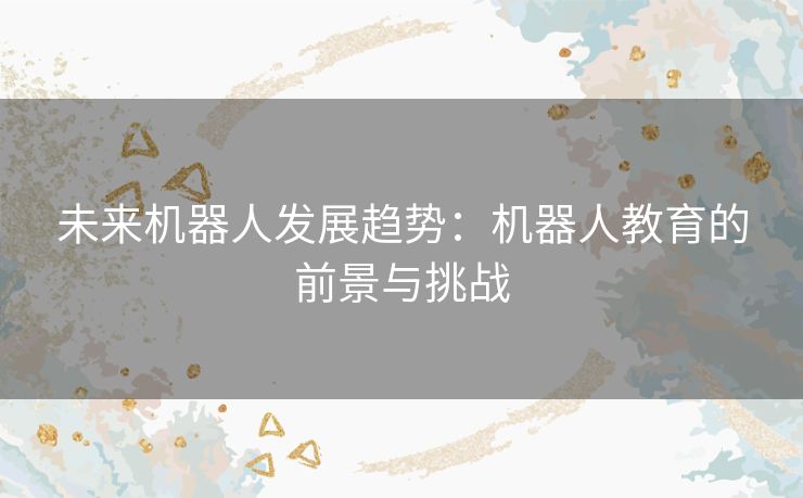 未来机器人发展趋势：机器人教育的前景与挑战