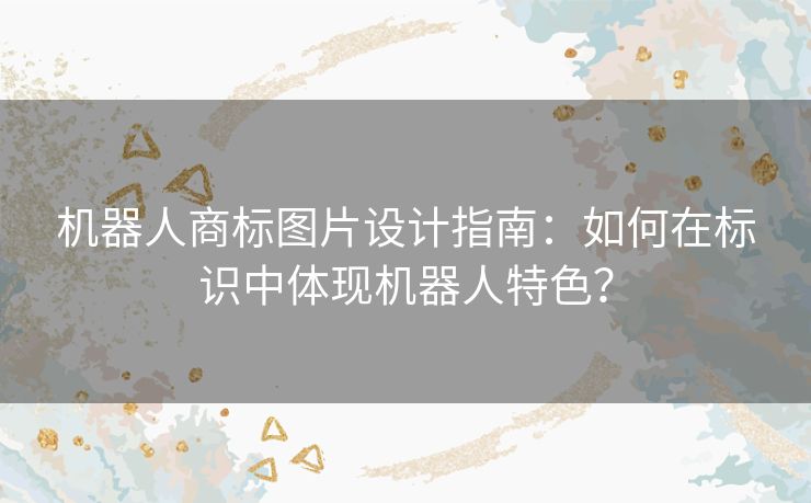 机器人商标图片设计指南：如何在标识中体现机器人特色？