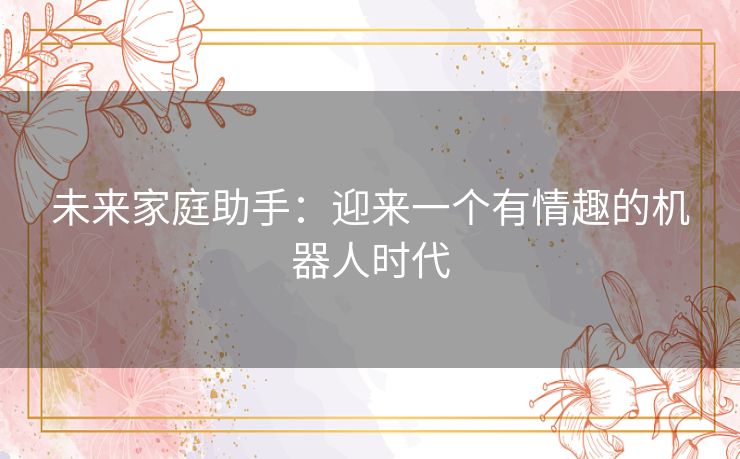 未来家庭助手：迎来一个有情趣的机器人时代
