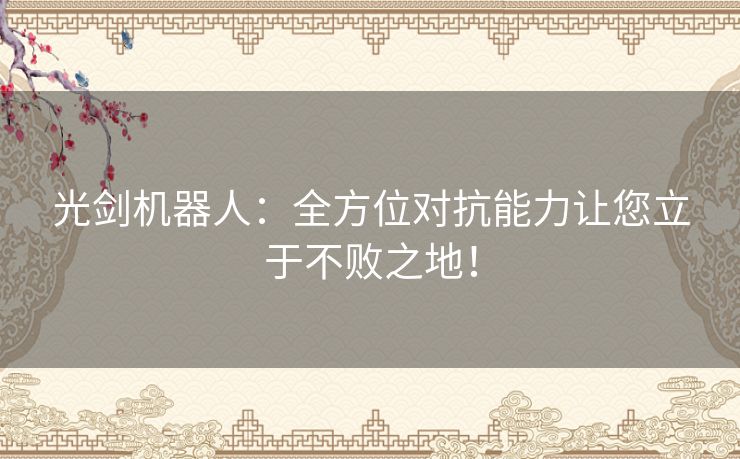 光剑机器人：全方位对抗能力让您立于不败之地！