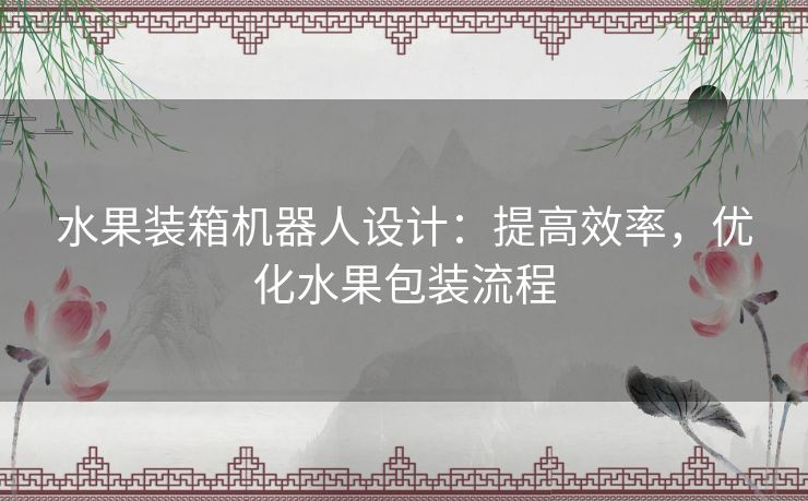 水果装箱机器人设计：提高效率，优化水果包装流程