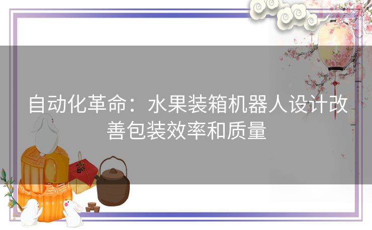 自动化革命：水果装箱机器人设计改善包装效率和质量