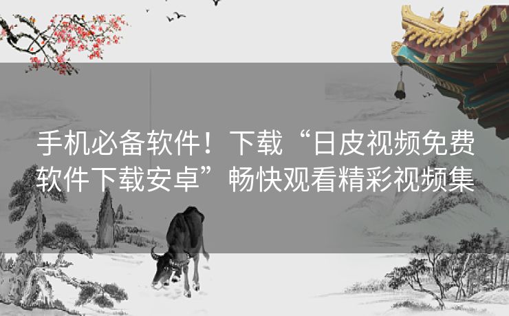 手机必备软件！下载“日皮视频免费软件下载安卓”畅快观看精彩视频集