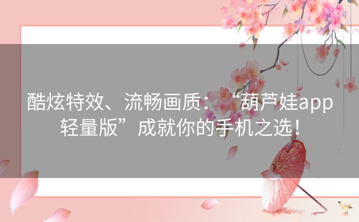 酷炫特效、流畅画质：“葫芦娃app轻量版”成就你的手机之选！