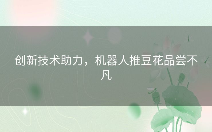 创新技术助力，机器人推豆花品尝不凡