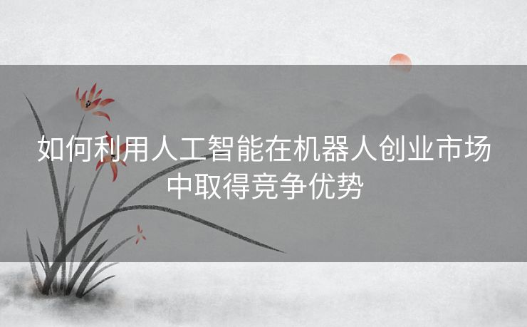 如何利用人工智能在机器人创业市场中取得竞争优势