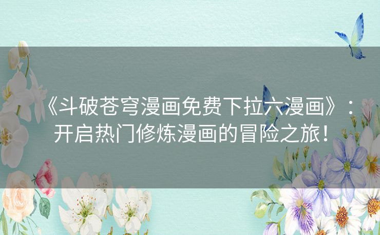 《斗破苍穹漫画免费下拉六漫画》：开启热门修炼漫画的冒险之旅！