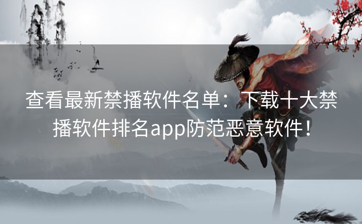 查看最新禁播软件名单：下载十大禁播软件排名app防范恶意软件！