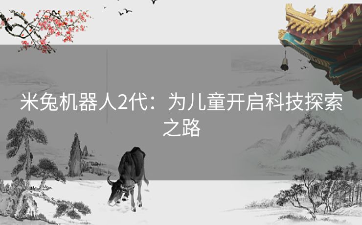 米兔机器人2代：为儿童开启科技探索之路