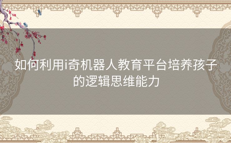 如何利用i奇机器人教育平台培养孩子的逻辑思维能力