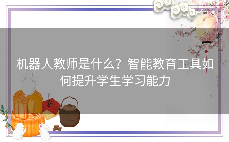 机器人教师是什么？智能教育工具如何提升学生学习能力
