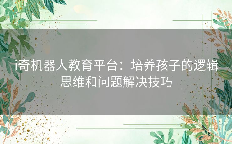 i奇机器人教育平台：培养孩子的逻辑思维和问题解决技巧