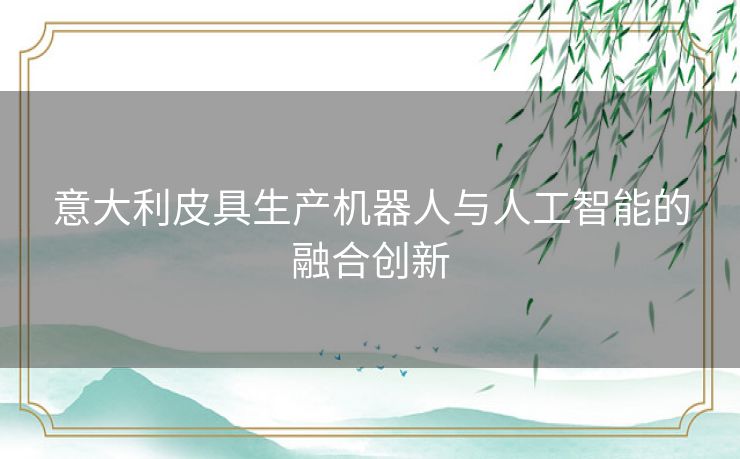意大利皮具生产机器人与人工智能的融合创新