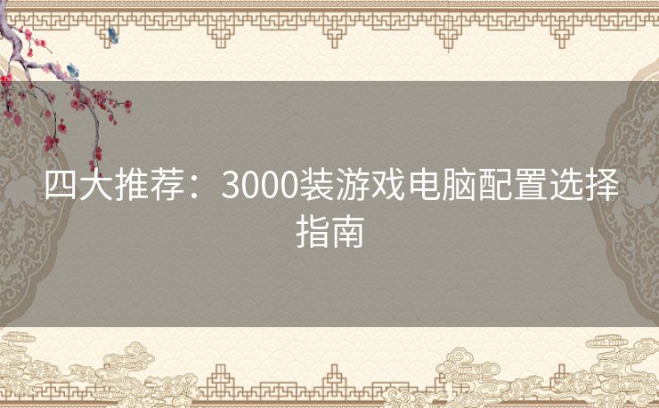 四大推荐：3000装游戏电脑配置选择指南
