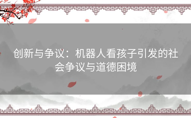 创新与争议：机器人看孩子引发的社会争议与道德困境