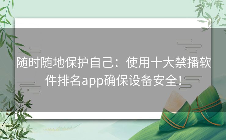 随时随地保护自己：使用十大禁播软件排名app确保设备安全！