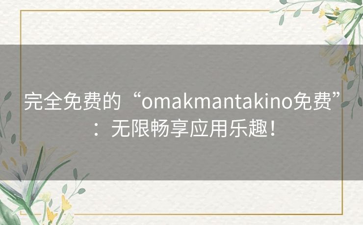 完全免费的“omakmantakino免费”：无限畅享应用乐趣！