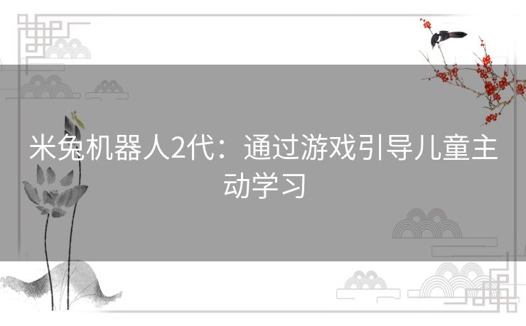 米兔机器人2代：通过游戏引导儿童主动学习