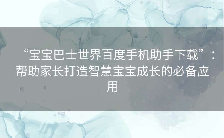 “宝宝巴士世界百度手机助手下载”：帮助家长打造智慧宝宝成长的必备应用