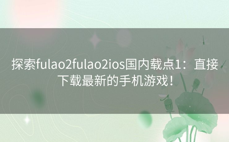探索fulao2fulao2ios国内载点1：直接下载最新的手机游戏！