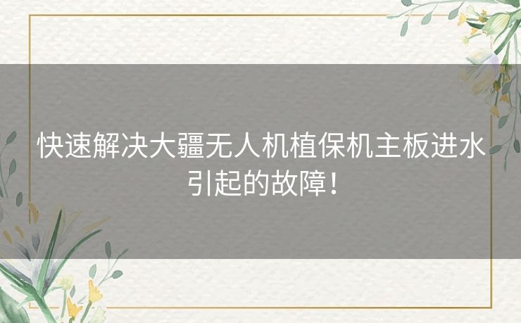 快速解决大疆无人机植保机主板进水引起的故障！