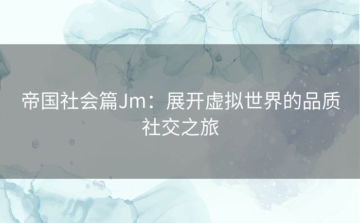 帝国社会篇Jm：展开虚拟世界的品质社交之旅