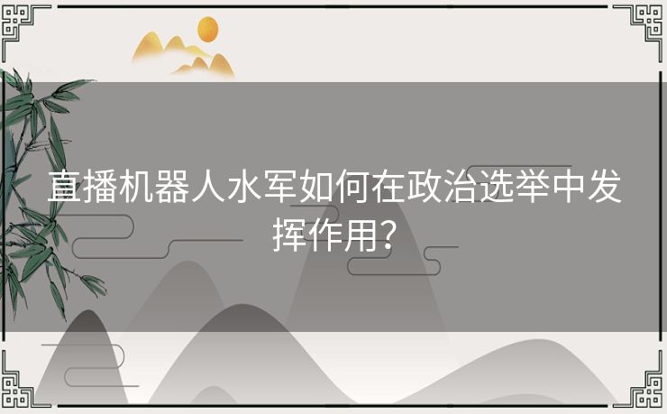 直播机器人水军如何在政治选举中发挥作用？