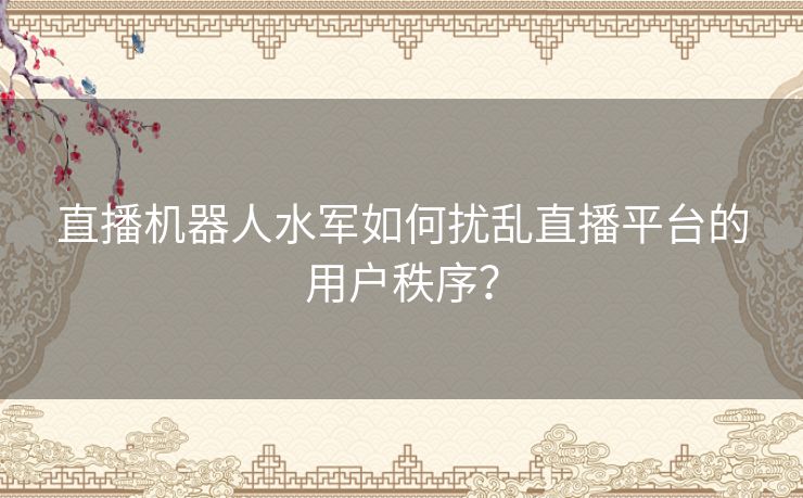 直播机器人水军如何扰乱直播平台的用户秩序？