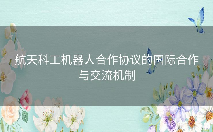 航天科工机器人合作协议的国际合作与交流机制