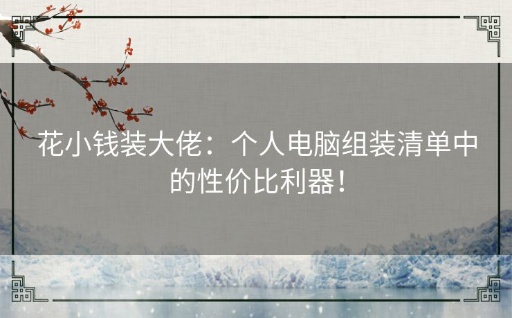 花小钱装大佬：个人电脑组装清单中的性价比利器！