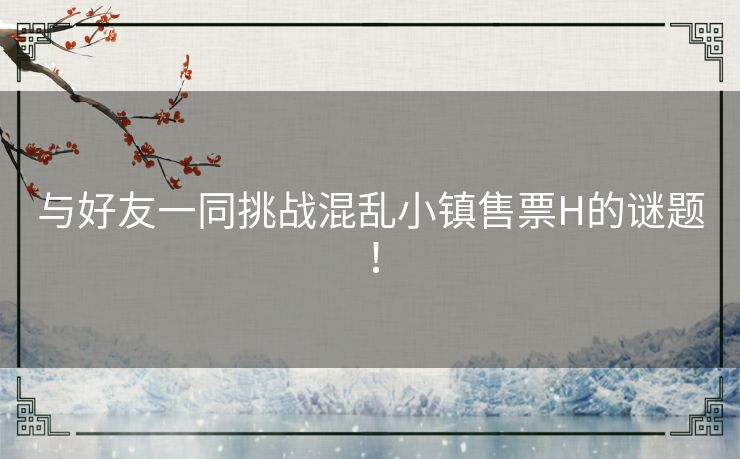 与好友一同挑战混乱小镇售票H的谜题！