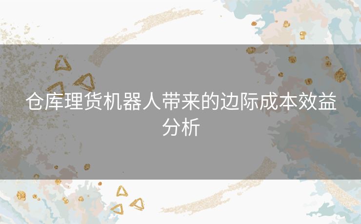 仓库理货机器人带来的边际成本效益分析