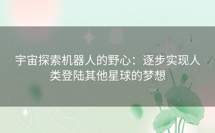 宇宙探索机器人的野心：逐步实现人类登陆其他星球的梦想