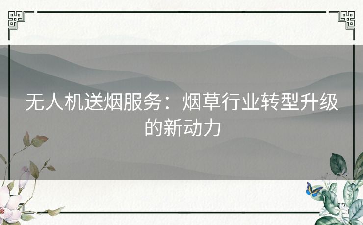 无人机送烟服务：烟草行业转型升级的新动力
