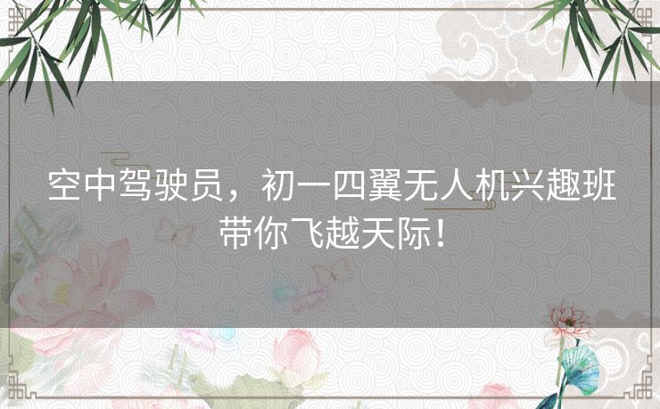 空中驾驶员，初一四翼无人机兴趣班带你飞越天际！