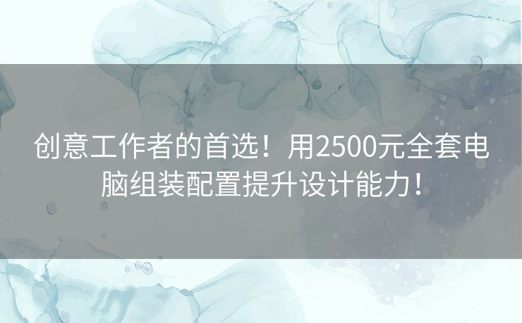 创意工作者的首选！用2500元全套电脑组装配置提升设计能力！