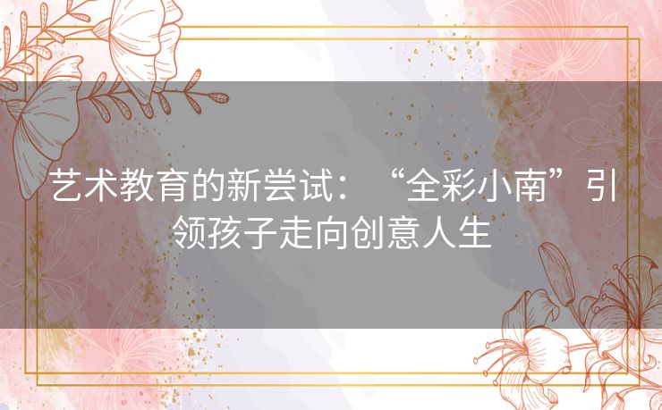 艺术教育的新尝试：“全彩小南”引领孩子走向创意人生