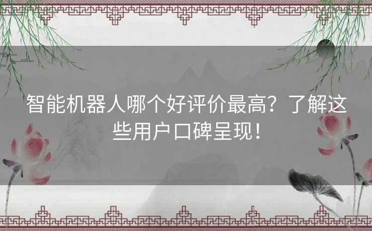 智能机器人哪个好评价最高？了解这些用户口碑呈现！