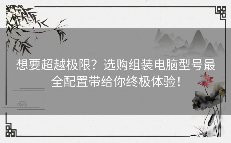 想要超越极限？选购组装电脑型号最全配置带给你终极体验！
