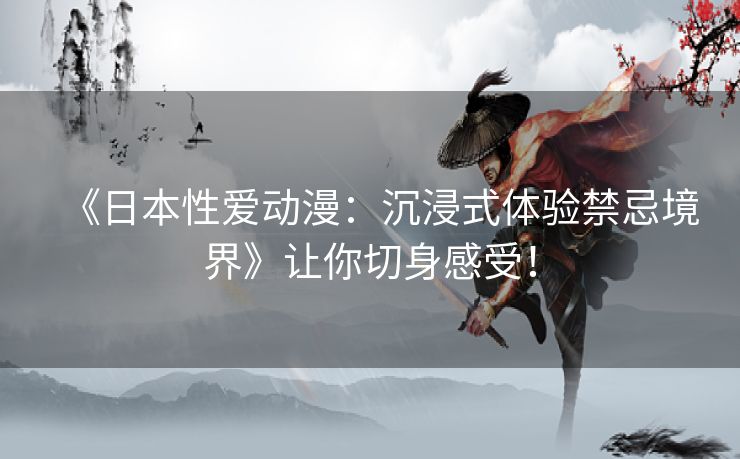 《日本性爱动漫：沉浸式体验禁忌境界》让你切身感受！
