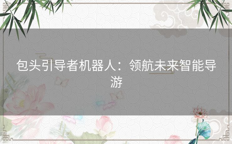 包头引导者机器人：领航未来智能导游