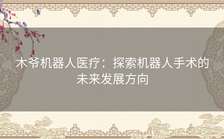 木爷机器人医疗：探索机器人手术的未来发展方向