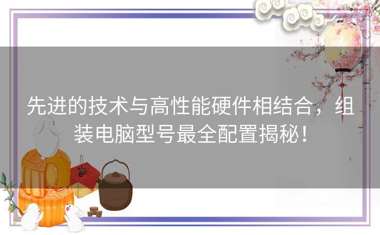 先进的技术与高性能硬件相结合，组装电脑型号最全配置揭秘！