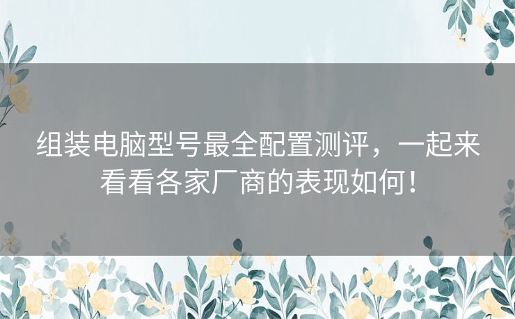 组装电脑型号最全配置测评，一起来看看各家厂商的表现如何！